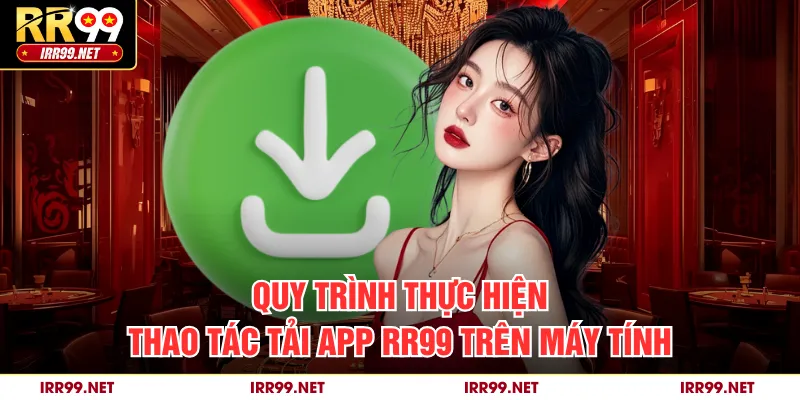 Quy trình thực hiện thao tác tải app RR99 trên máy tính